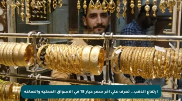 ارتفاع الذهب.. تعرف على آخر سعر عيار 18 في الأسواق المحلية والصاغة